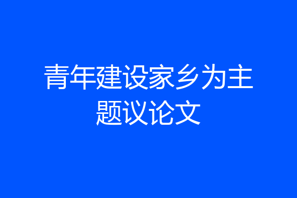 青年建设家乡为主题议论文