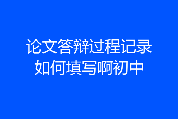 论文答辩过程记录如何填写啊初中