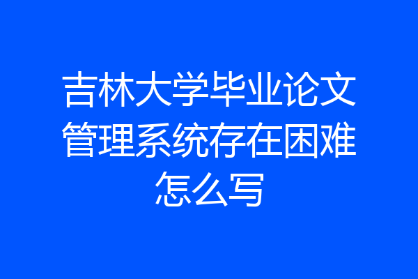 吉林大学毕业论文管理系统存在困难怎么写