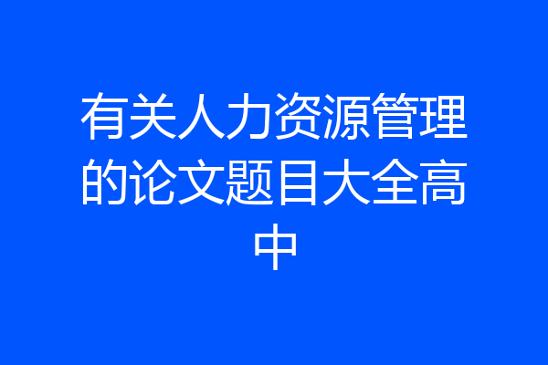 有关人力资源管理的论文题目大全高中