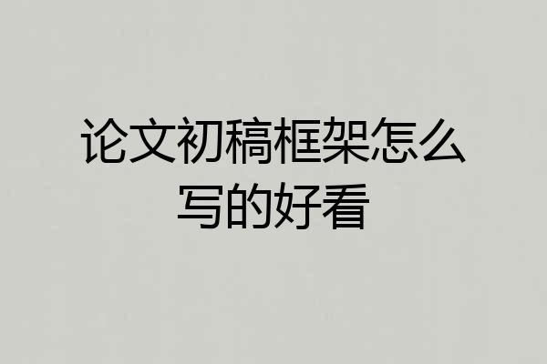 论文初稿框架怎么写的好看
