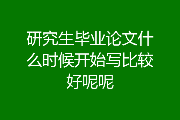 研究生毕业论文什么时候开始写比较好呢呢