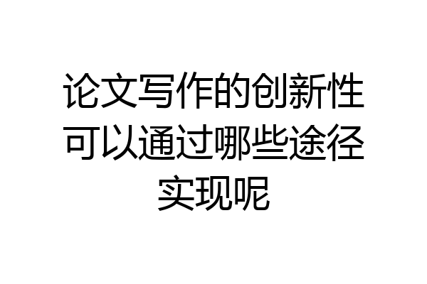 论文写作的创新性可以通过哪些途径实现呢