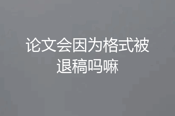 论文会因为格式被退稿吗嘛