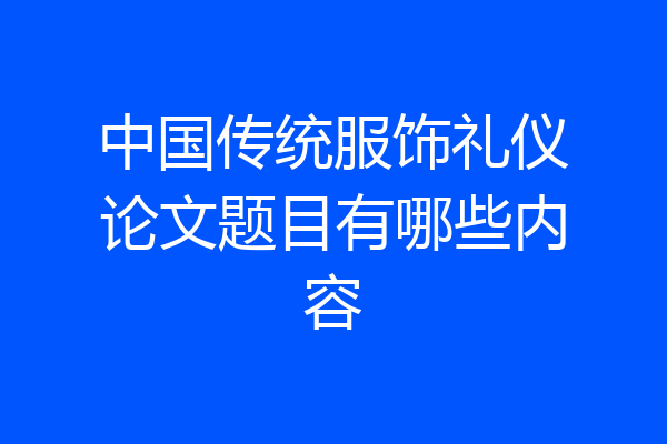 中国传统服饰礼仪论文题目有哪些内容