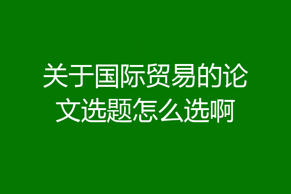 关于国际贸易的论文选题怎么选啊