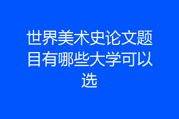 世界美术史论文题目有哪些大学可以选