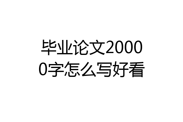毕业论文20000字怎么写好看