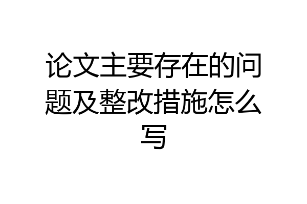 论文主要存在的问题及整改措施怎么写