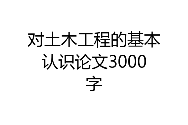 对土木工程的基本认识论文3000字