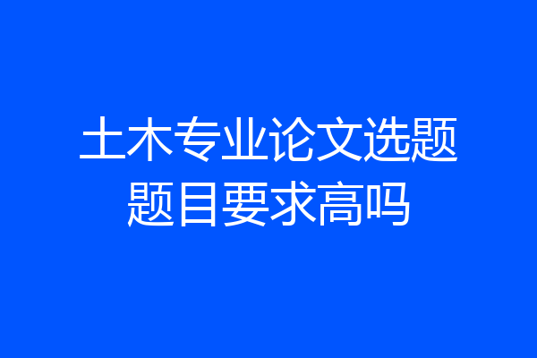 土木专业论文选题题目要求高吗