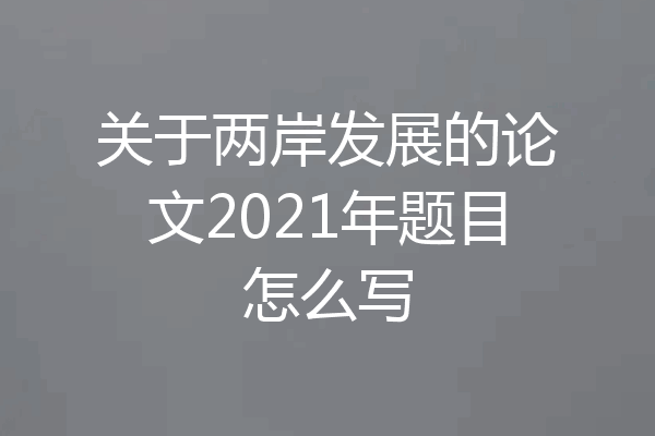 关于两岸发展的论文2021年题目怎么写