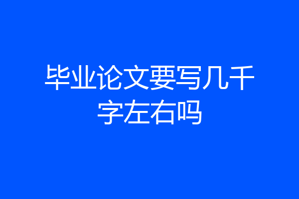毕业论文要写几千字左右吗