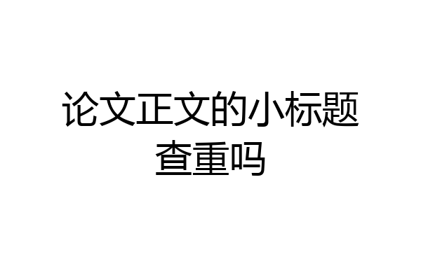 论文正文的小标题查重吗