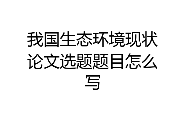 我国生态环境现状论文选题题目怎么写