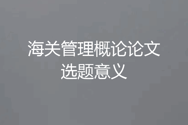 海关管理概论论文选题意义