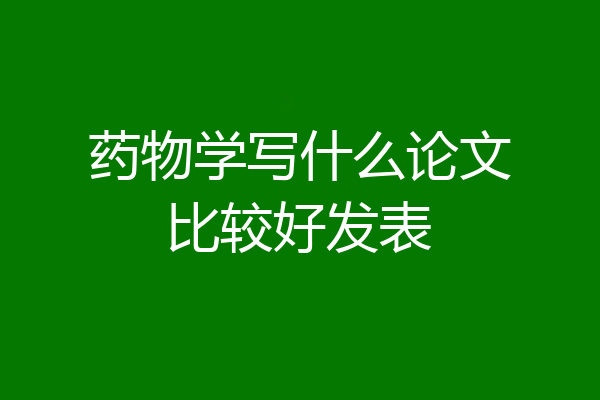 药物学写什么论文比较好发表