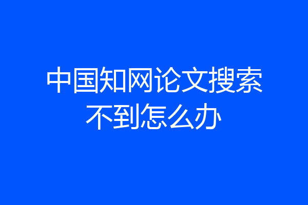 中国知网论文搜索不到怎么办