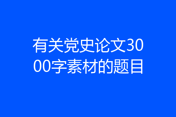 有关党史论文3000字素材的题目