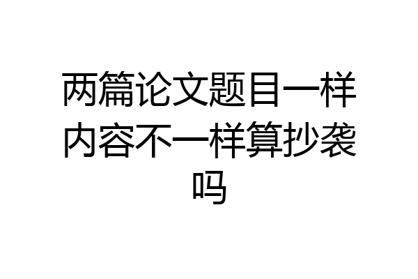 两篇论文题目一样内容不一样算抄袭吗