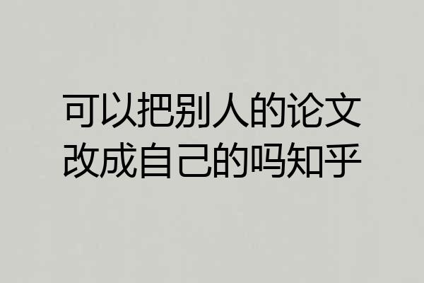 可以把别人的论文改成自己的吗知乎