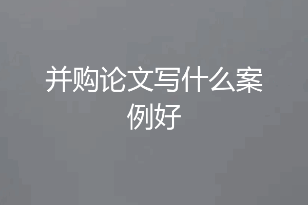 并购论文写什么案例好