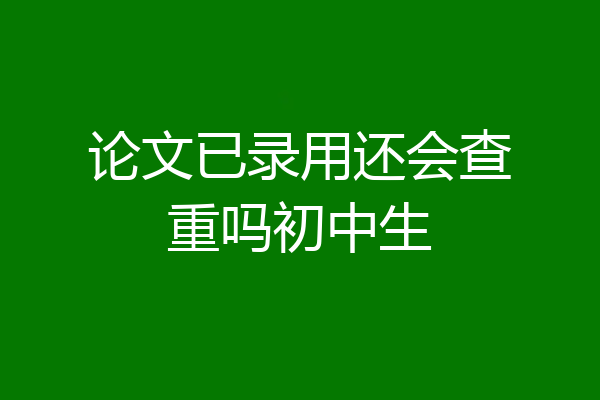 论文已录用还会查重吗初中生