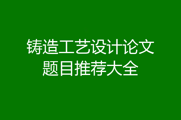 铸造工艺设计论文题目推荐大全