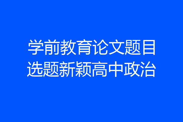 学前教育论文题目选题新颖高中政治