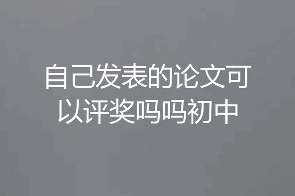 自己发表的论文可以评奖吗吗初中