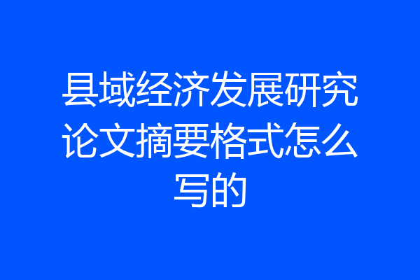 县域经济发展研究论文摘要格式怎么写的
