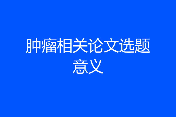 肿瘤相关论文选题意义