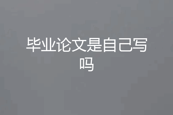 毕业论文是自己写吗