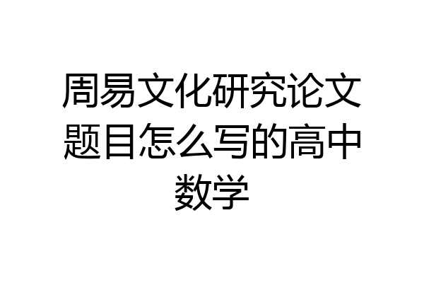 周易文化研究论文题目怎么写的高中数学