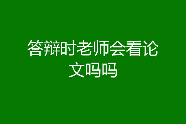 答辩时老师会看论文吗吗