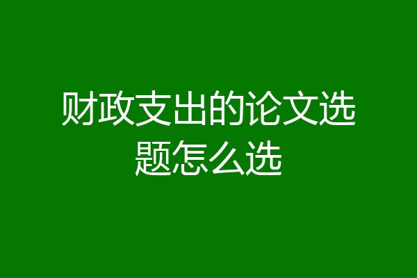 财政支出的论文选题怎么选