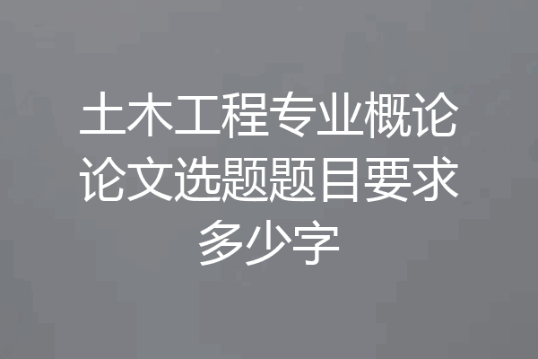 土木工程专业概论论文选题题目要求多少字
