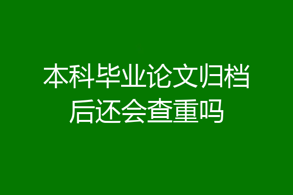 本科毕业论文归档后还会查重吗