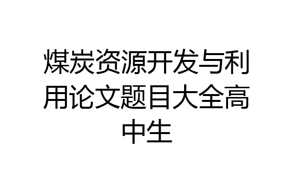 煤炭资源开发与利用论文题目大全高中生