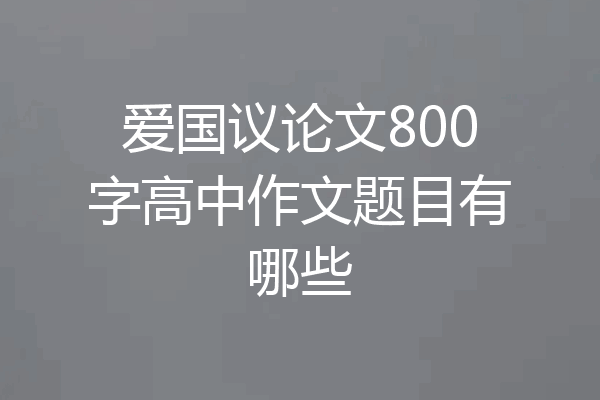 爱国议论文800字高中作文题目有哪些