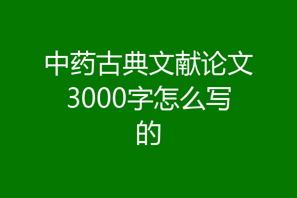 中药古典文献论文3000字怎么写的