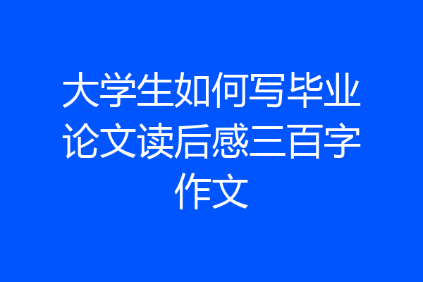 大学生如何写毕业论文读后感三百字作文