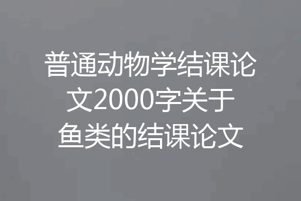 普通动物学结课论文2000字关于鱼类的结课论文