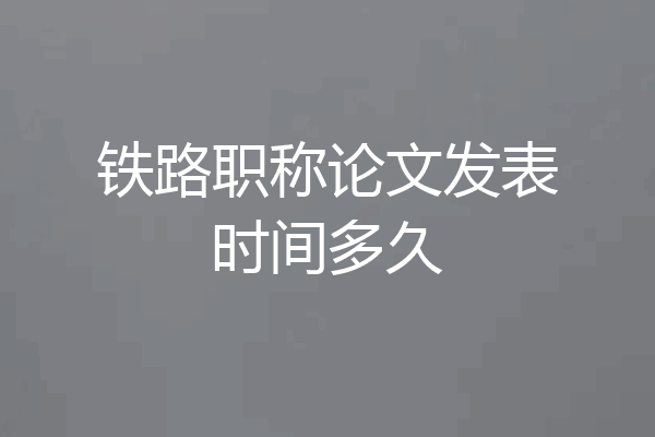 铁路职称论文发表时间多久
