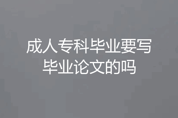 成人专科毕业要写毕业论文的吗