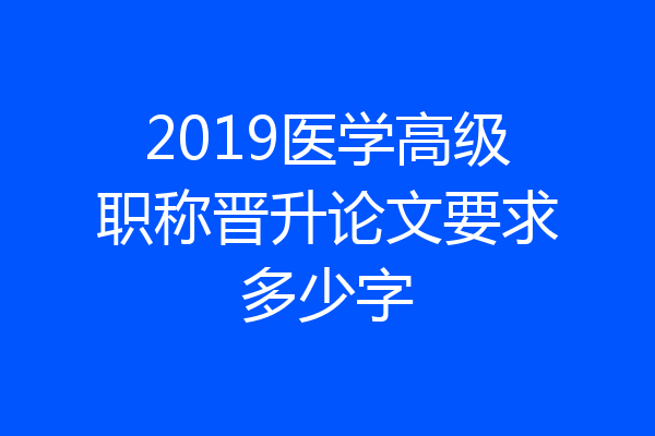 2019医学高级职称晋升论文要求多少字
