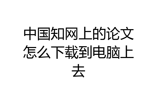 中国知网上的论文怎么下载到电脑上去
