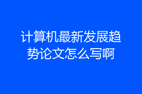 计算机最新发展趋势论文怎么写啊