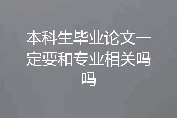 本科生毕业论文一定要和专业相关吗吗