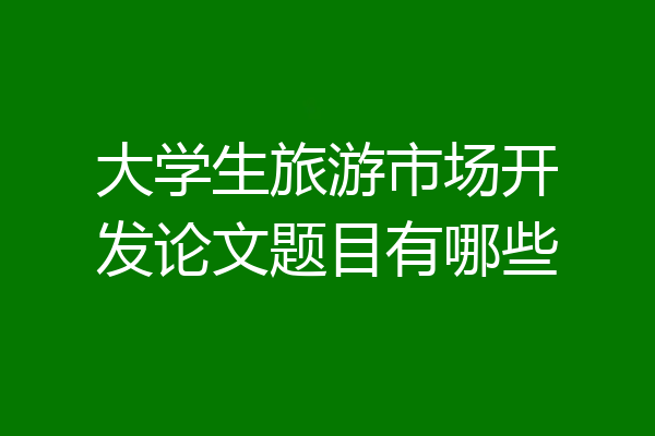 大学生旅游市场开发论文题目有哪些